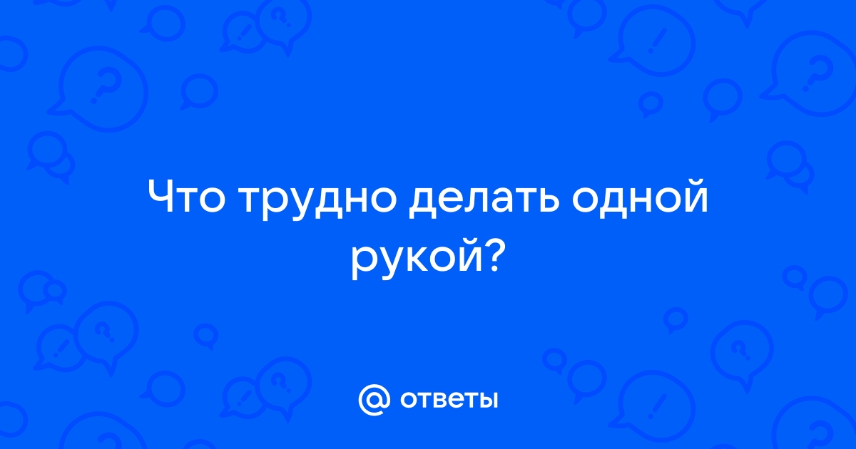 Ответы funnykat.ru: Что трудно сделать ОДНОЙ рукой?)))))))))))