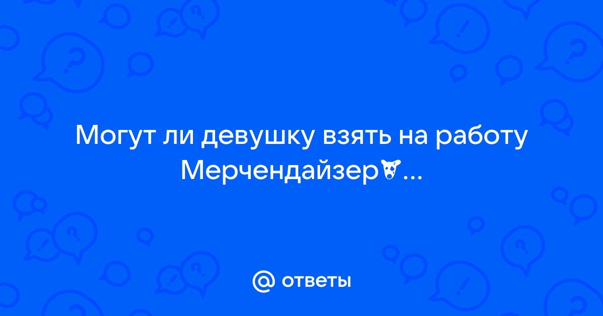 Ответы Mailru: Могут ли девушку взять на работуМерчендайзером-грузчиком?