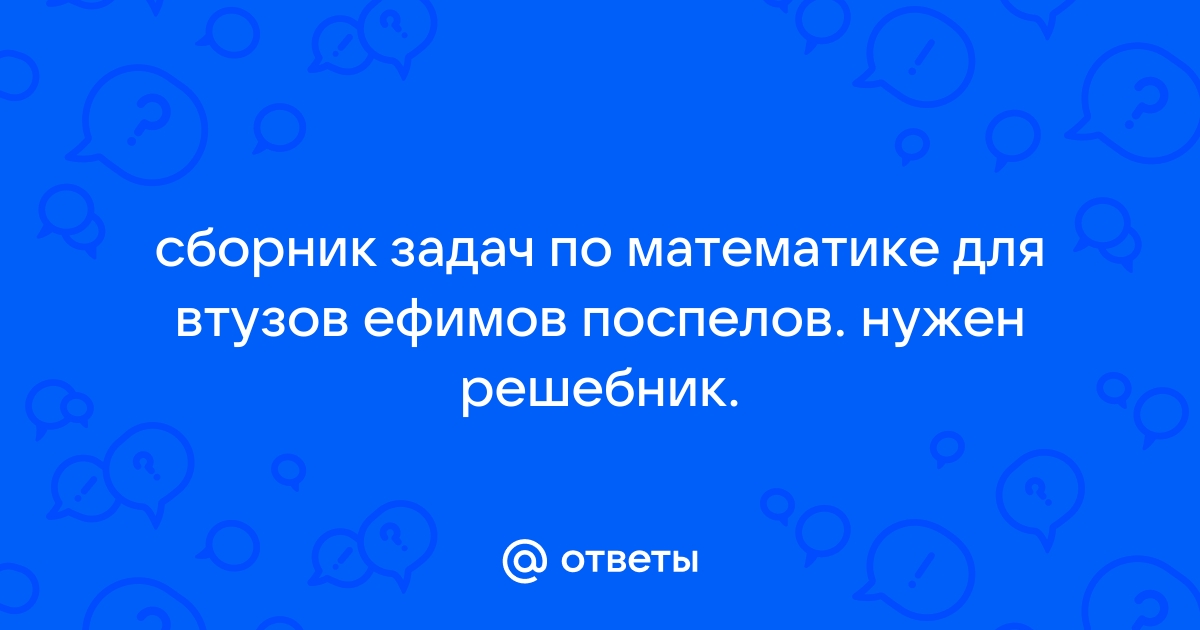 Ответы Mail.Ru: Сборник Задач По Математике Для Втузов Ефимов.