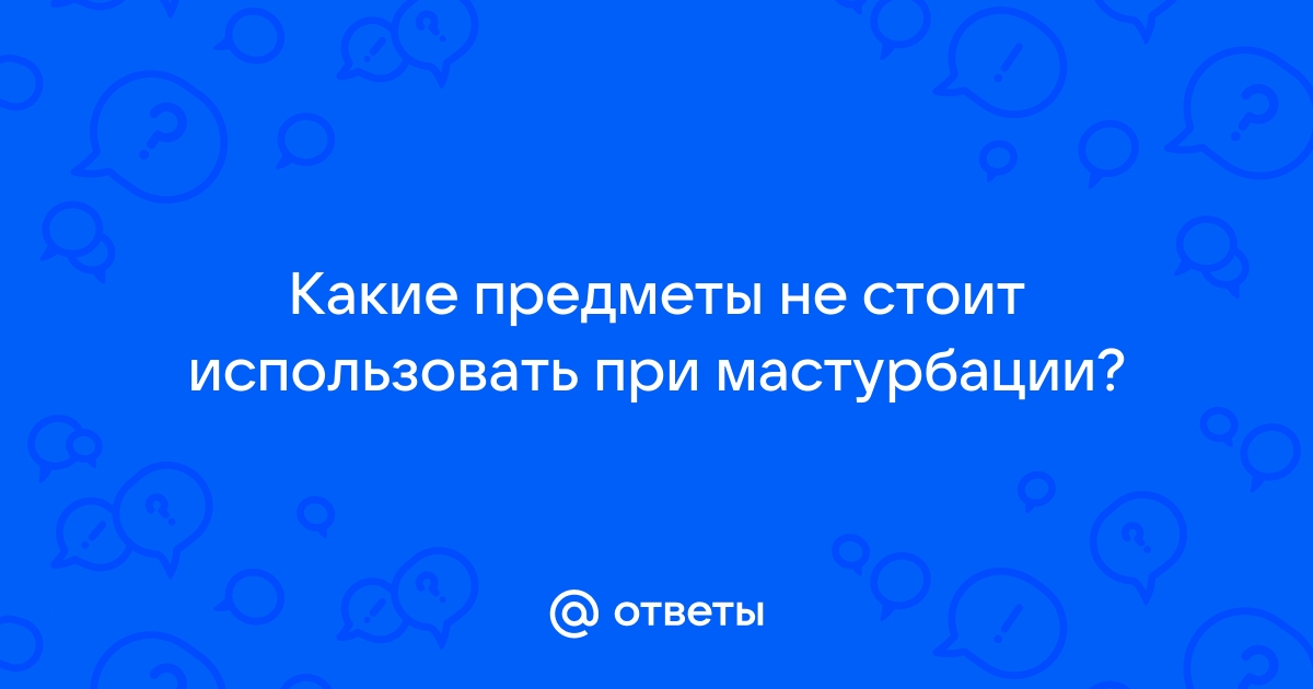 Чем можно мастурбировать девушке: различные предметы, игрушки, советы