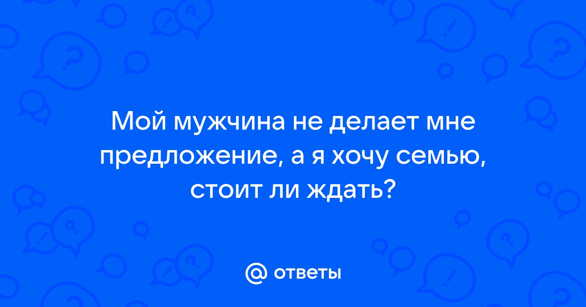 Он не делает предложение, устала ждать. Что делать?