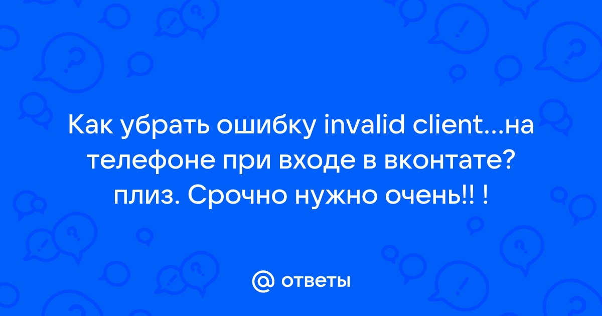 Ошибка invalid client вконтакте на телефоне