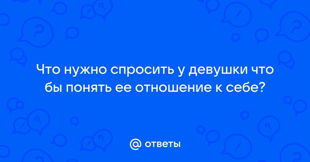 Что спросить у девушки, чтобы она заинтересовалась тобой