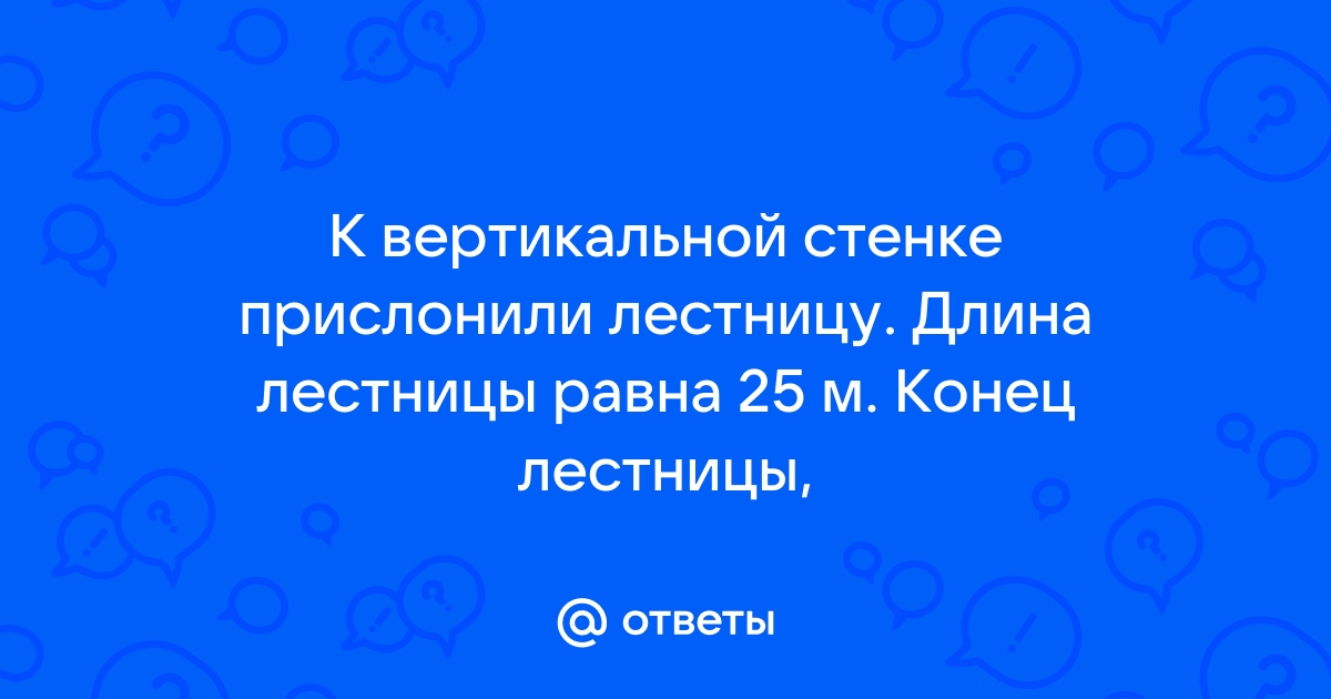 К вертикальной стенке прислонили лестницу длина лестницы равна 25 м конец лестницы опирающийся на 15