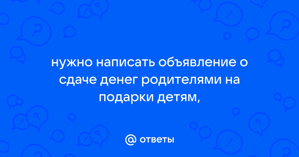 Ответы Mail.Ru: Нужно Написать Объявление О Сдаче Денег Родителями.