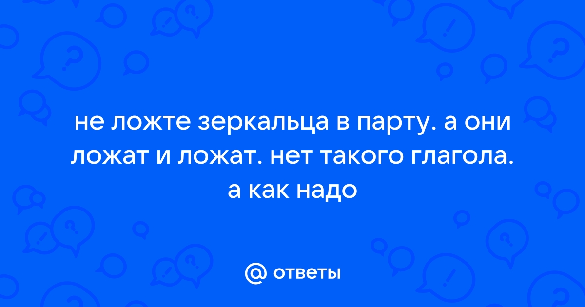 Не ложьте зеркало в парту а они все ложат и ложат