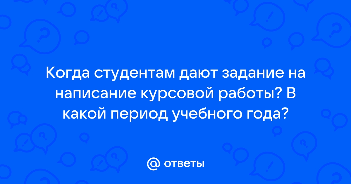 Ответы Mail.ru Когда студентам дают задание на написание курсовой работы В какой период учебного года