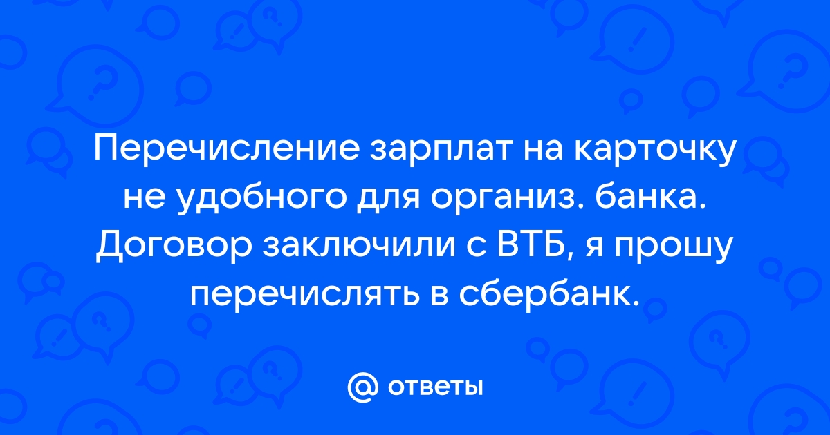 Ответы Mail.ru: Перечисление зарплат на карточку не удобного для организ. банка. Договор заключили с ВТБ, я прошу перечислять в сбербанк.