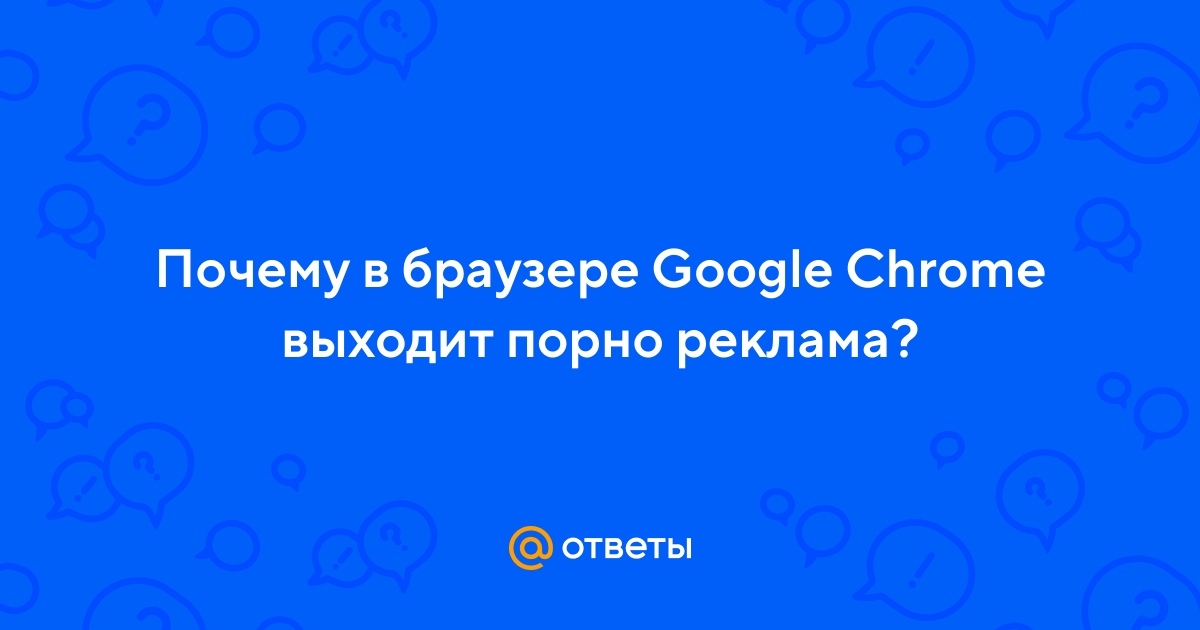 Ответы beton-krasnodaru.ru: Почему в браузере Google Chrome выходит порно реклама?