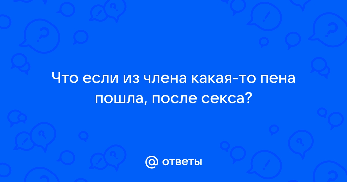 какая-то пена на члене - О сексе - psk-rk.ru