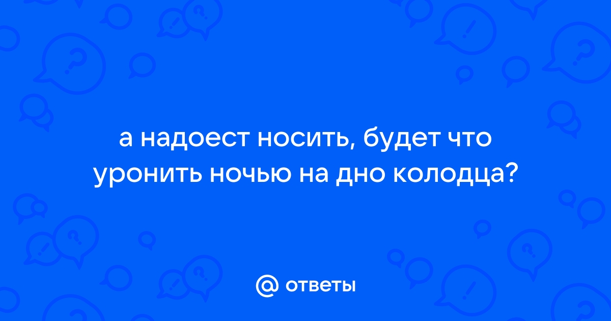 Будет что уронить на дно колодца