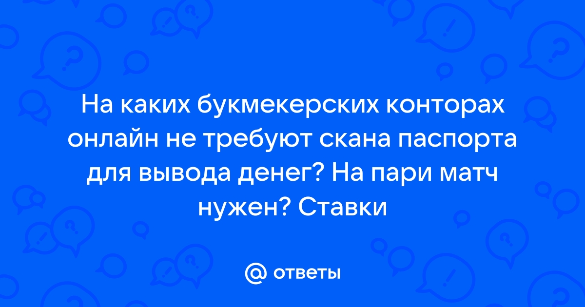 Ответы Mail.ru На каких букмекерских конторах онлайн не требуют скана паспорта для вывода денег На пари матч нужен Ставки