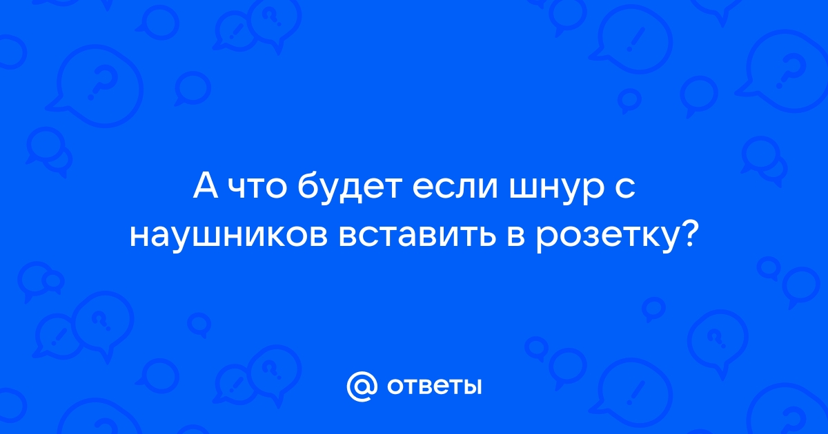 Что будет если вставить наушники в розетку