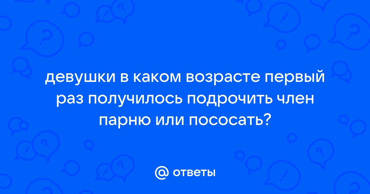 Ответы dentpractice.ru: девушка отсосала и теперь болит немного член, это нормально? был первый раз мм