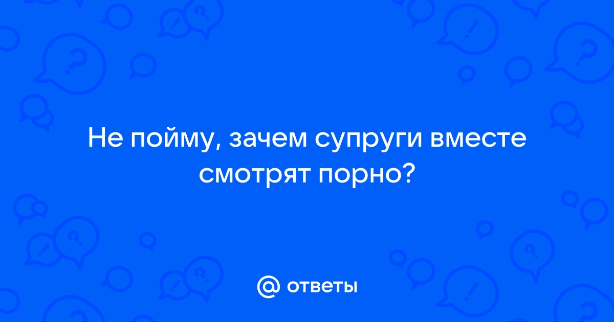 А ваш муж может смотреть порно, секс во время секса с вами? - Советчица