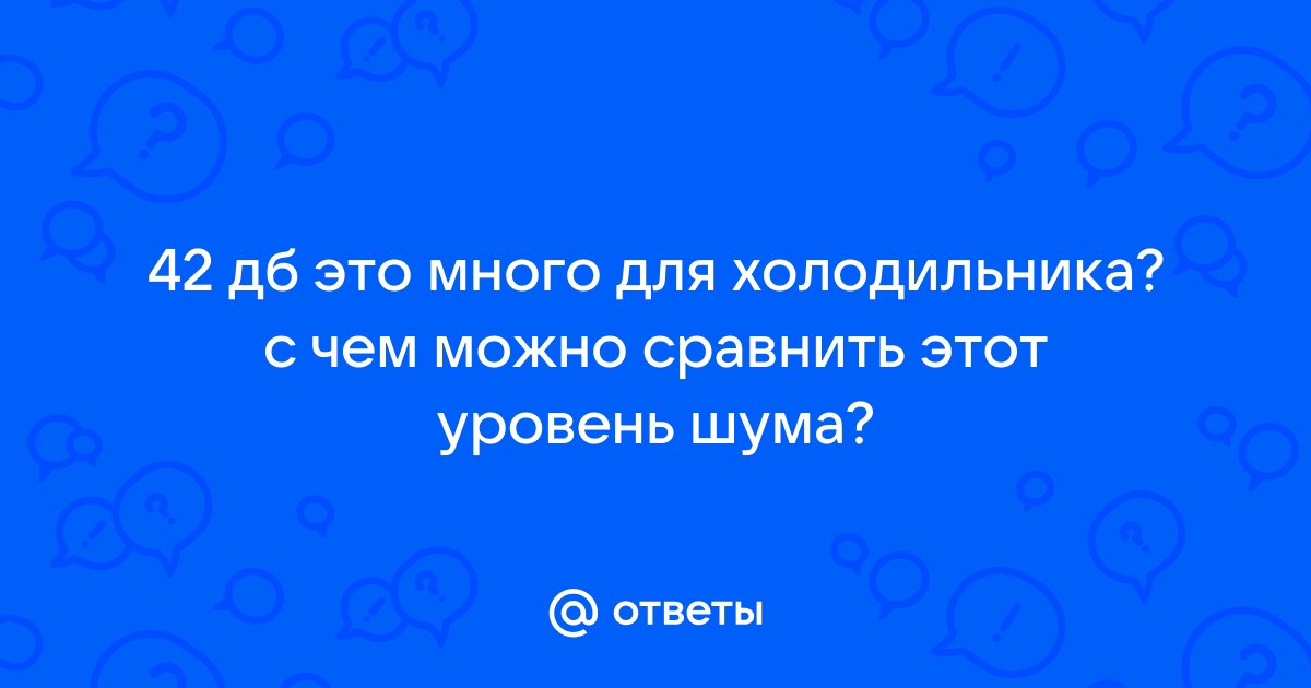 Ответы Mail: 42 дб это много для холодильника? с чем можно сравнить .