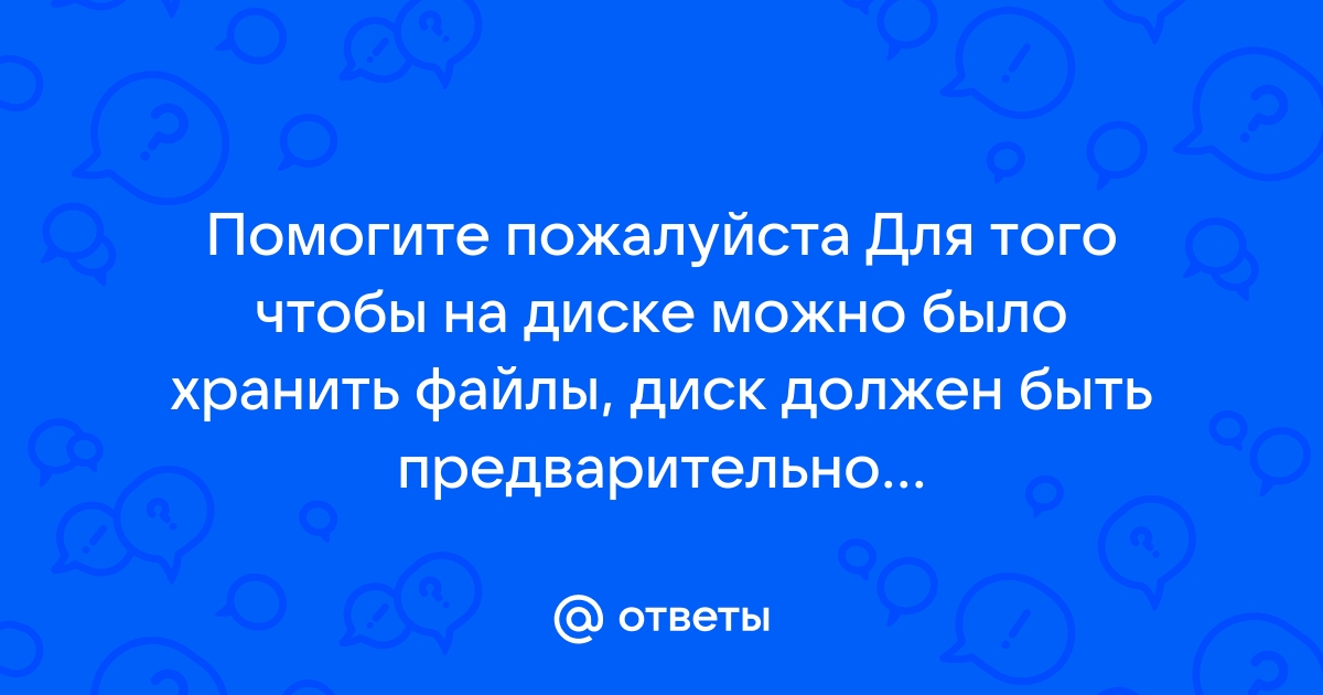 Для того чтобы на диске можно было хранить файлы диск должен быть предварительно