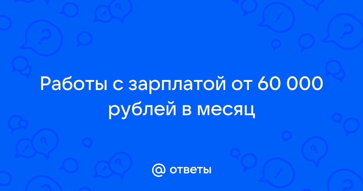 Ответы Mailru: Работы с зарплатой от 60 000 рублей вмесяц