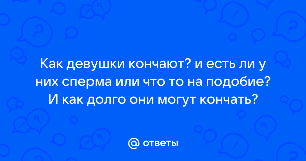 Чем кончают девушки? Рассказываем про ту самую жидкость в подробностях