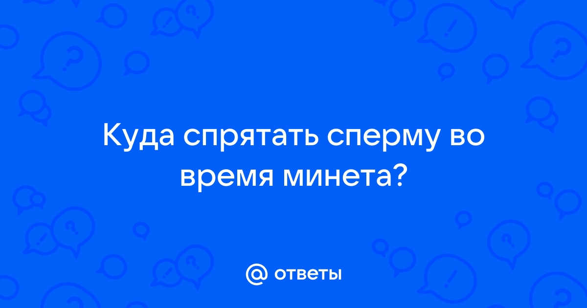 Ответы kosmetologiya-volgograd.ru: Куда прятать сперму, когда подрочил?