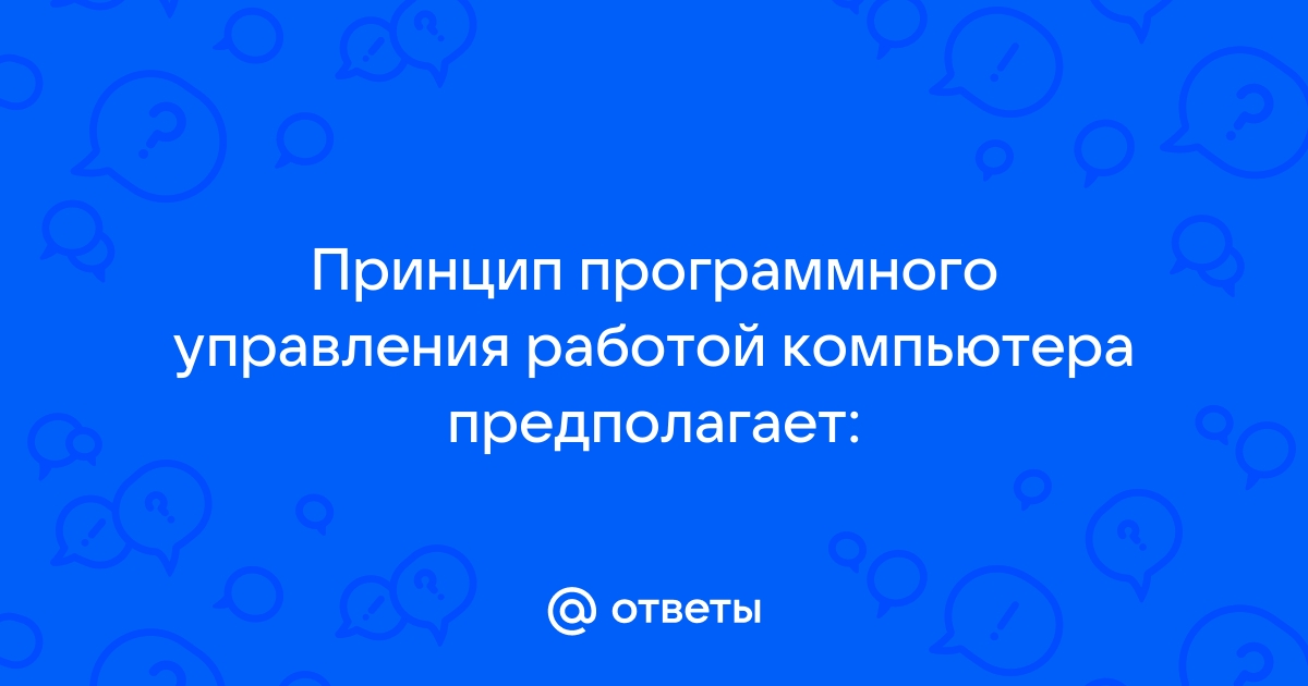 Принцип программного управления работой компьютера предполагает