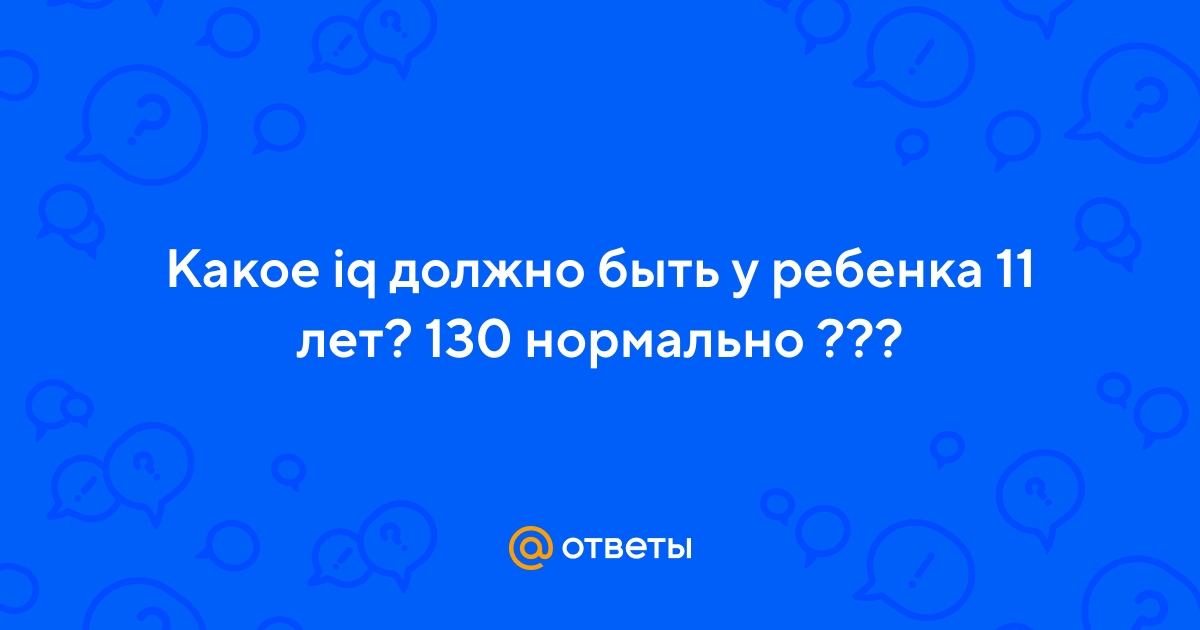 Ответы Mail.ru: Какое iq должно быть у ребенка 11 лет? 130 нормально ???