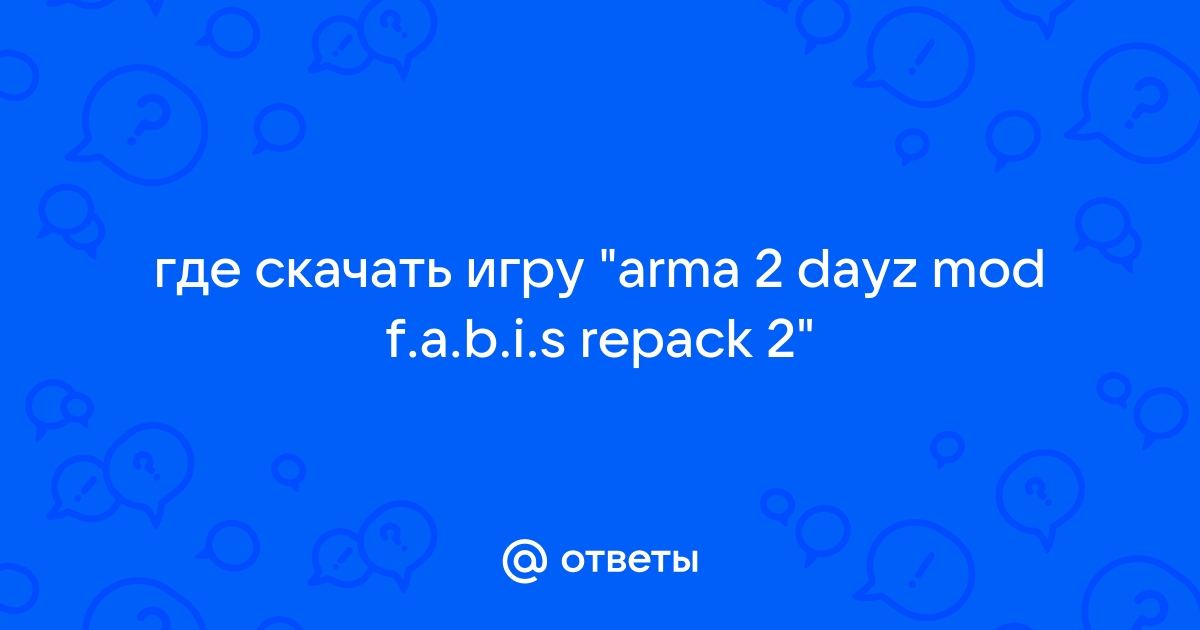 Ответы Mail.Ru: Где Скачать Игру "Arma 2 Dayz Mod F.A.B.I.S Repack 2"