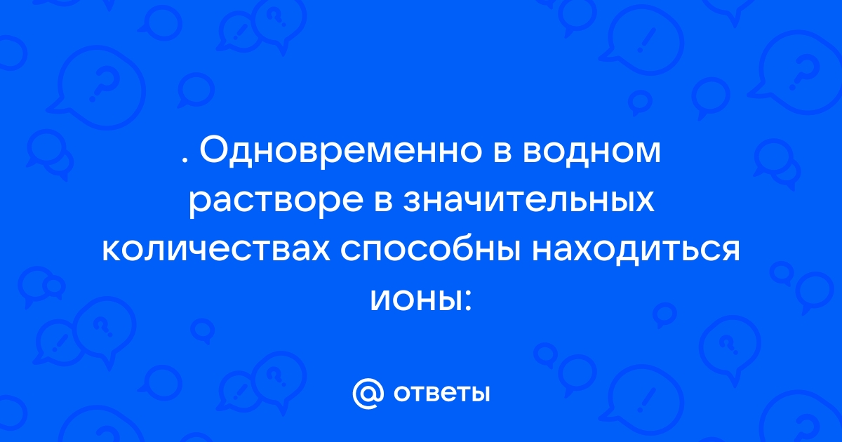 Одновременно в растворе могут находиться ионы