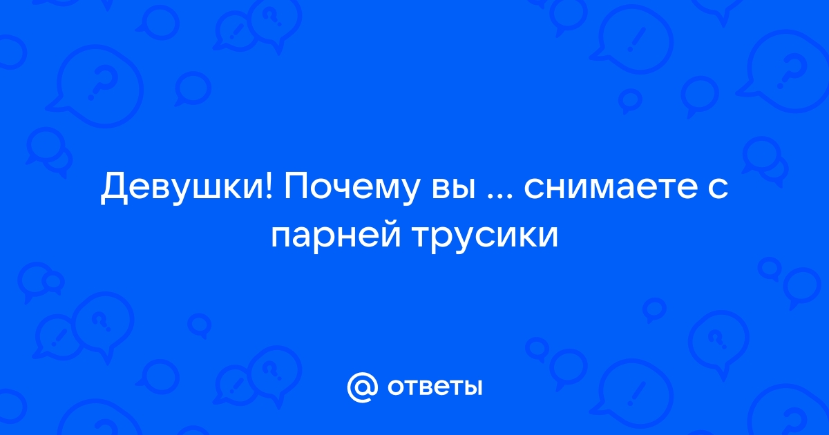 Ответы Mailru: Девушки! Почему вы  снимаете с парнейтрусики