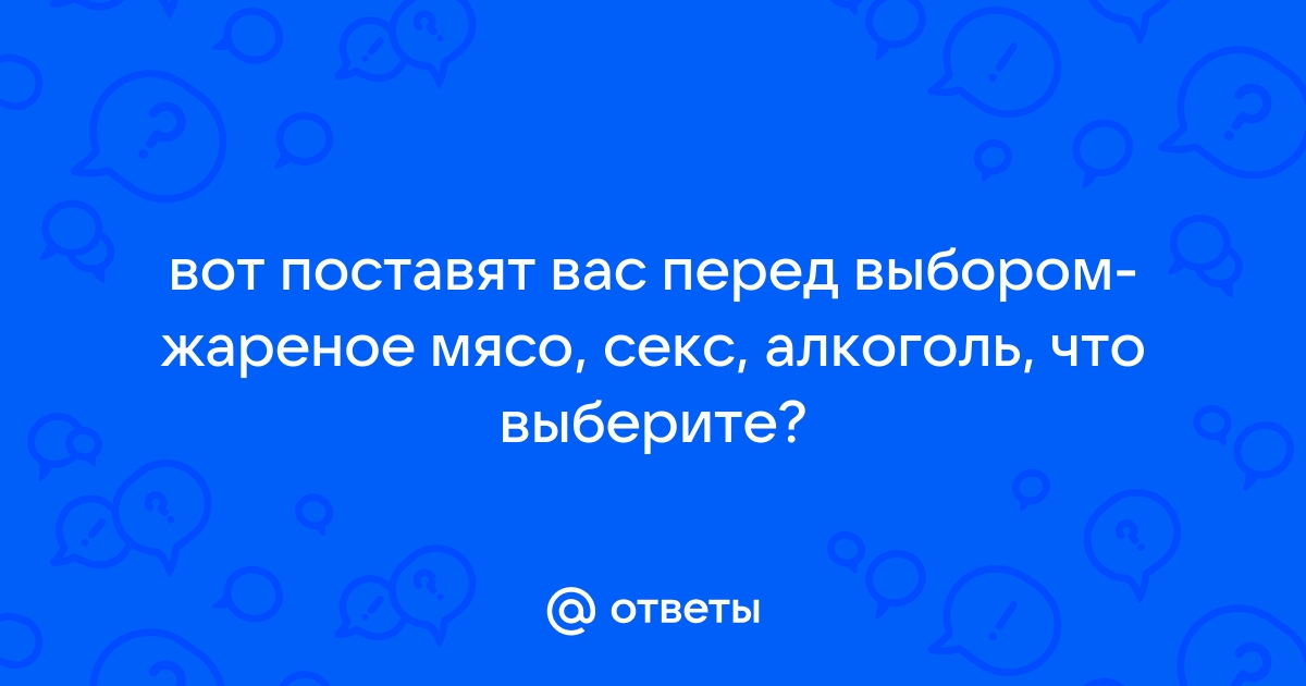 Вот вас поставили перед выбором: жареное мясо, секс или be-mad.ru выберете? — Спрашивалка