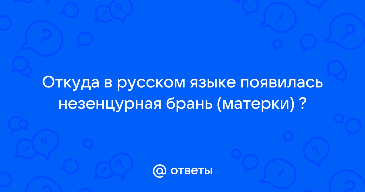 Ответы tcvokzalniy.ru: Откуда в русском языке появилась незенцурная брань (матерки) ?