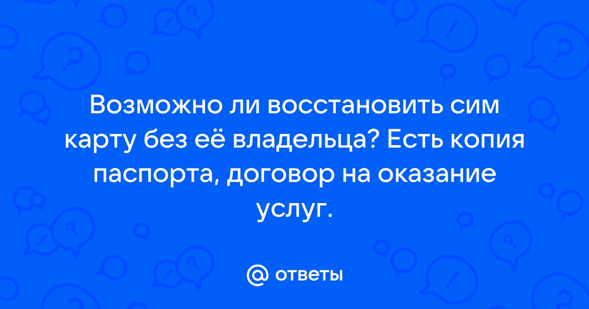 Ответы Mail.ru: Возможно ли восстановить сим карту без её владельца? Есть  копия паспорта, договор на оказание услуг.