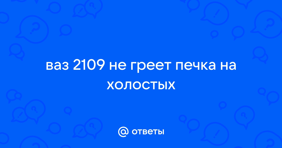 Ответы Mail: Холодный воздух с печки на холостых ваз 