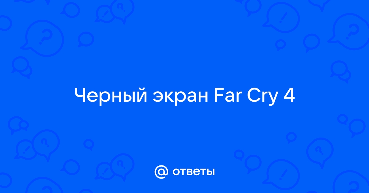 Черный экран при запуске far cry 4, хотя игра уже запускалась :: Русскоязычный Форум