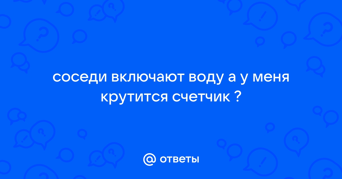 Крутится счетчик холодной воды когда соседи включают воду