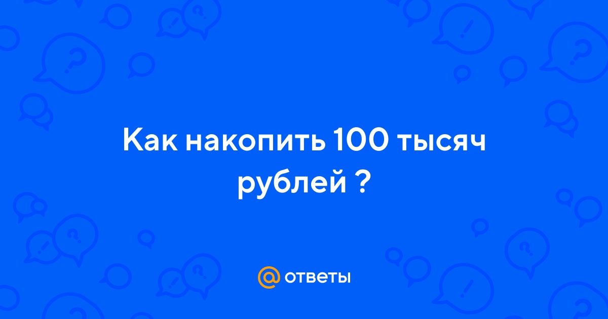 Ответы Mail.ru: Как накопить 100 тысяч рублей ?