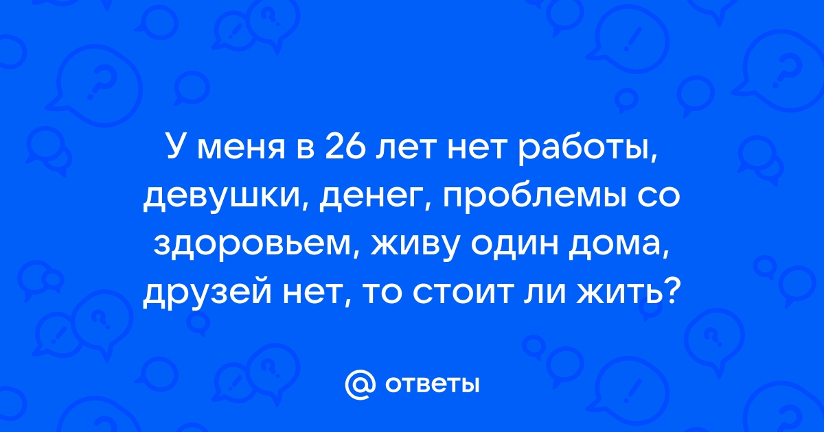 Ответы Mailru: У меня в 26 лет нет работы, девушки, денег, проблемы со