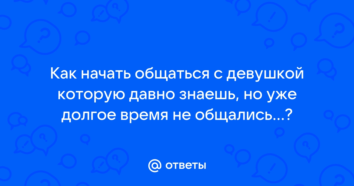 Ответы Mailru: Как начать общаться с девушкой которую давно знаешь, но