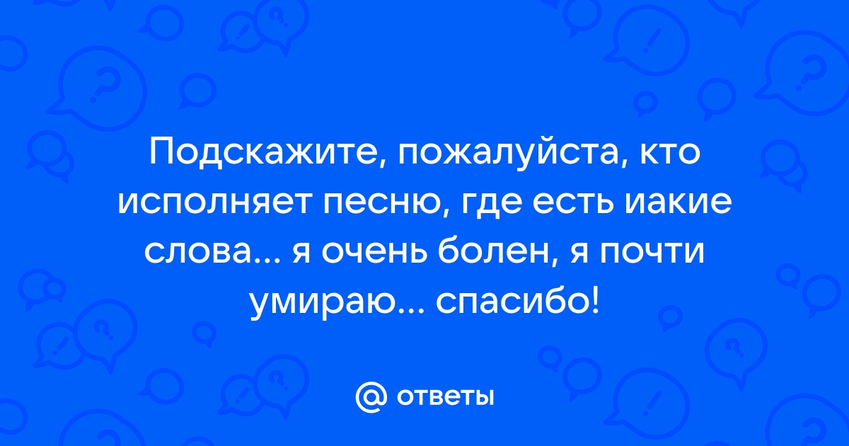 Я очень болен почти умираю сильно скучаю