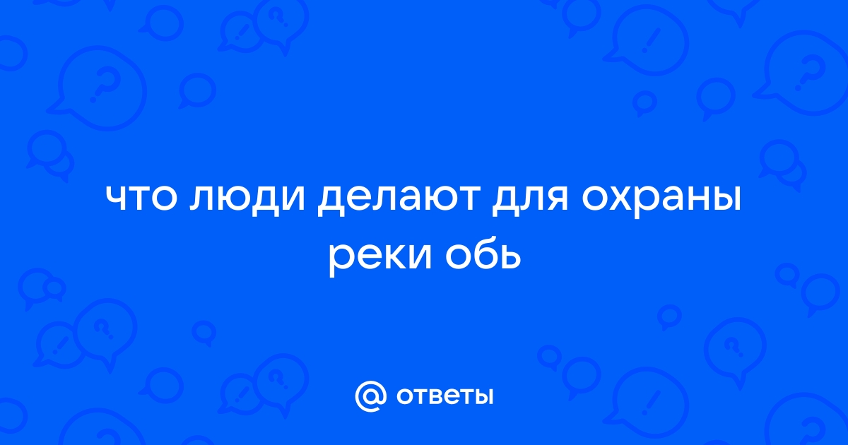 Ответы evakuatoregorevsk.ru: Что люди делают для охраны реки Река обь!