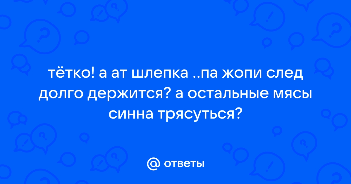 Ответы Mail.ru: тётко! а ат шлепка ..па жопи след долго держится? а  остальные мясы синна трясуться?