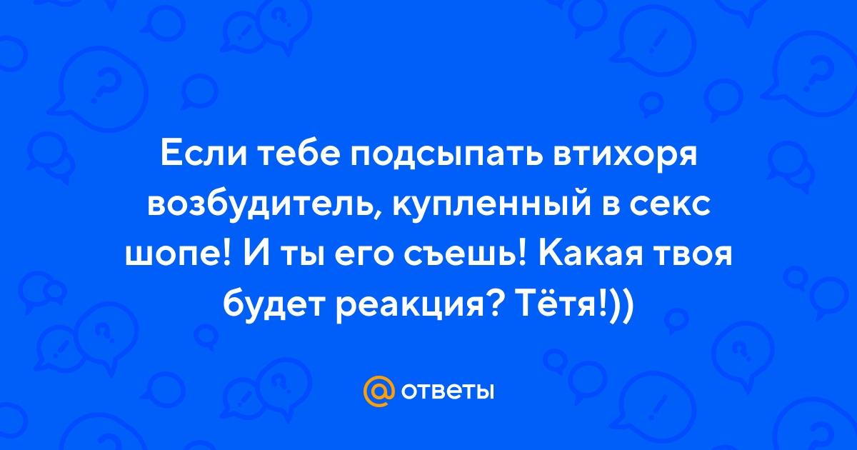 Ответы rebcentr-alyans.ru: что лучше подсыпать девушке чтобы трахнуть ее. и в каком количестве