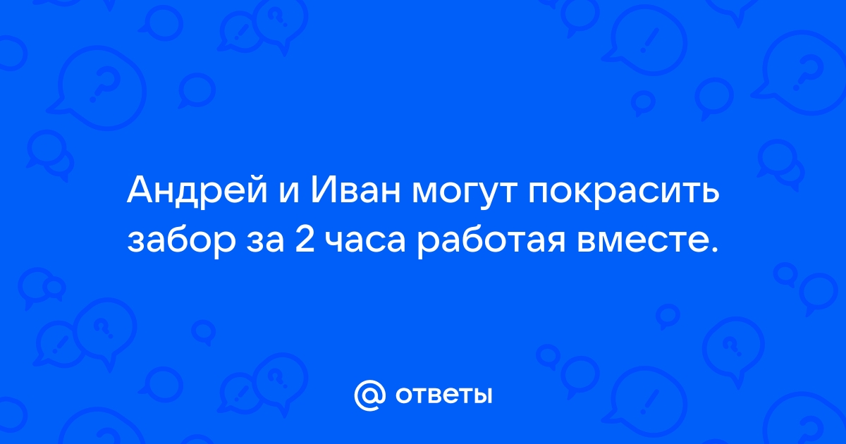 Андрей и иван могут покрасить забор за 2 часа работая вместе