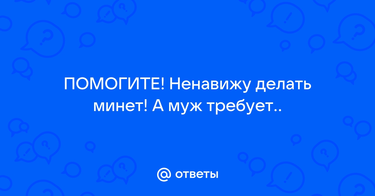 муж постоянно просит минет. А я не хочу((( Какую придумать альтернативу?