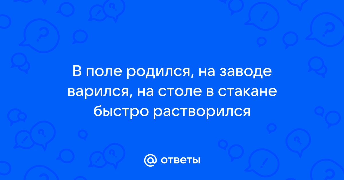 В поле родился на заводе варился на столе