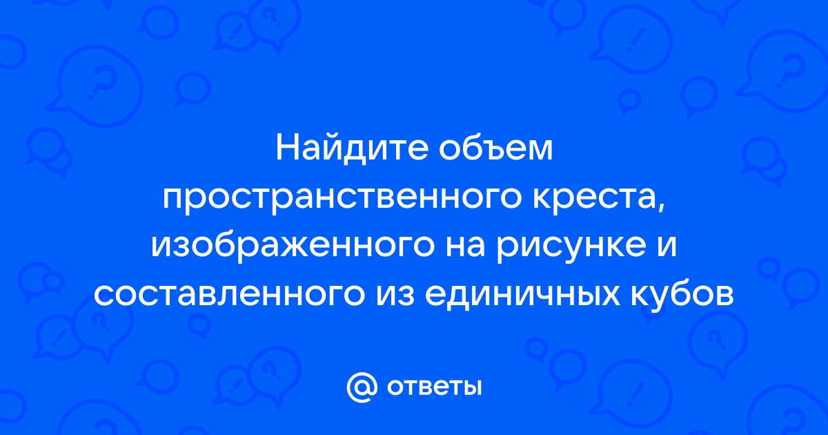 Найдите объем пространственного креста изображенного на рисунке и составленного из единичных кубов