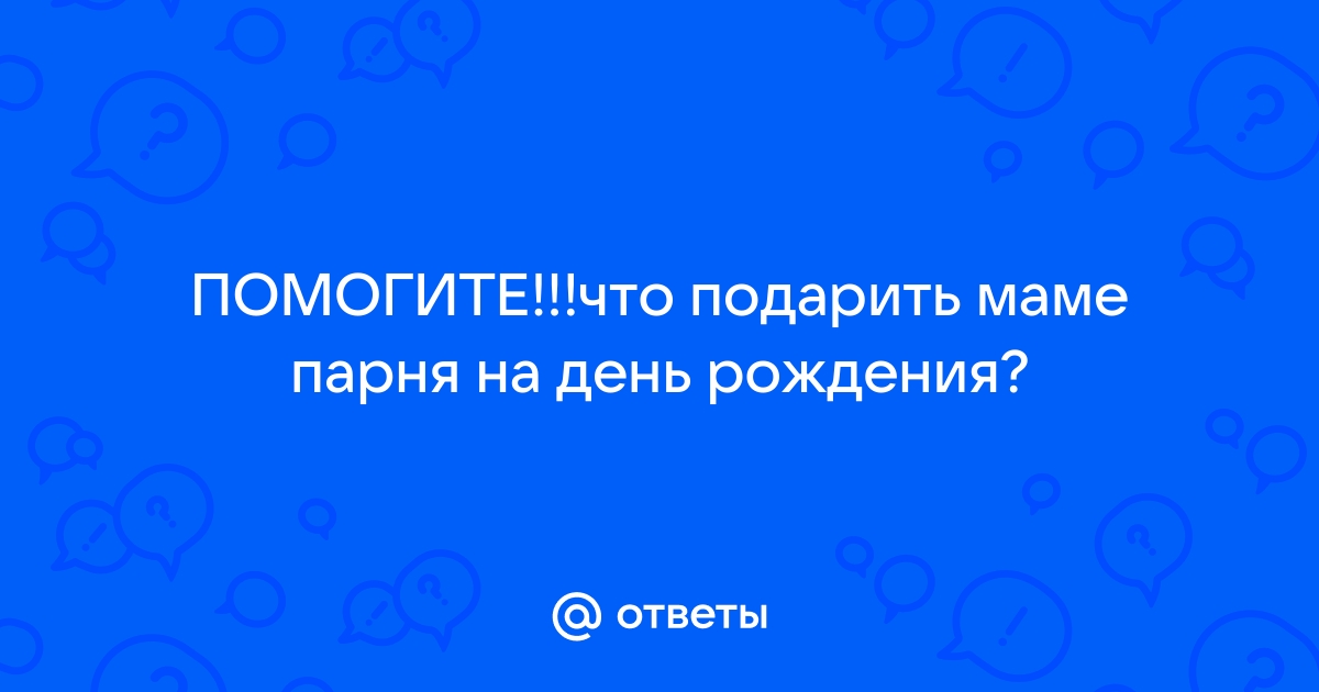 Ответы Mail: Что подарить маме своего парня на её День Рождения?