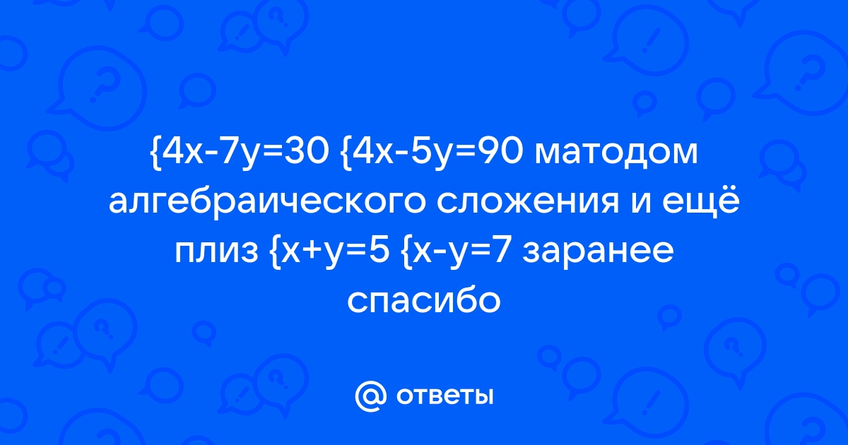 Otvety Mail Ru 4x 7y 30 4x 5y 90 Matodom Algebraicheskogo Slozheniya I Eshyo Pliz X Y 5 X Y 7 Zaranee Spasibo