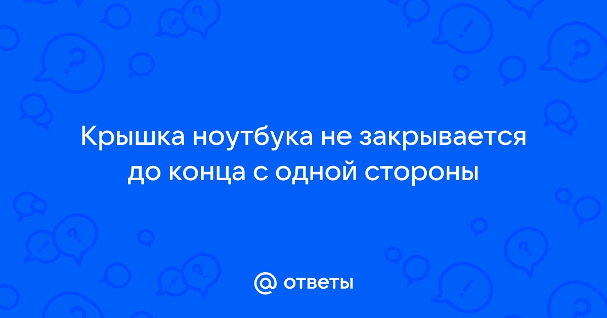 Крышка ноутбука не закрывается до конца с одной стороны