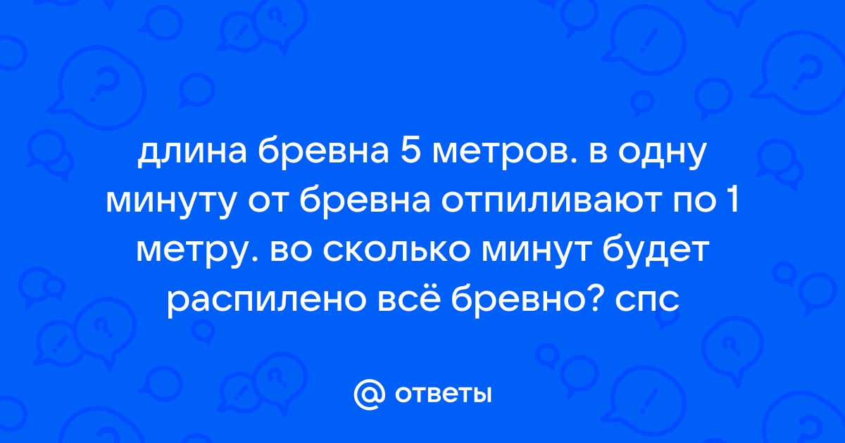 За минуту от бревна отпиливают метр за сколько минут распилят бревно 5 метров